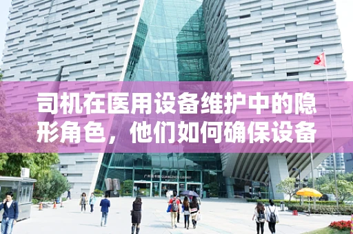 司机在医用设备维护中的隐形角色，他们如何确保设备‘驾驶’安全？