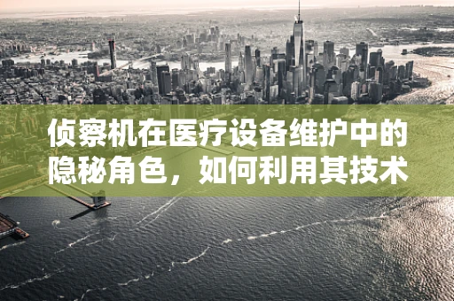 侦察机在医疗设备维护中的隐秘角色，如何利用其技术提升设备监测效率？