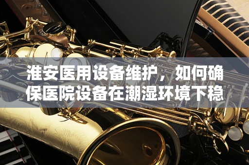 淮安医用设备维护，如何确保医院设备在潮湿环境下稳定运行？