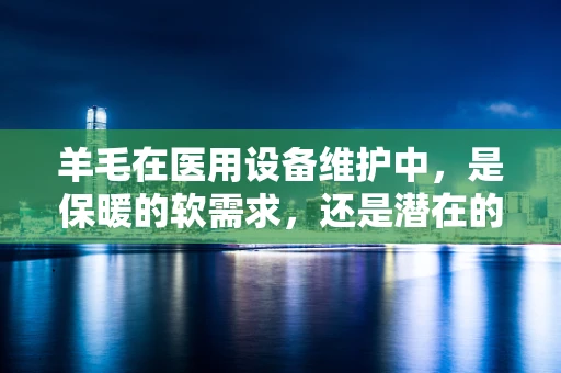 羊毛在医用设备维护中，是保暖的软需求，还是潜在的硬挑战？