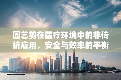 园艺剪在医疗环境中的非传统应用，安全与效率的平衡？