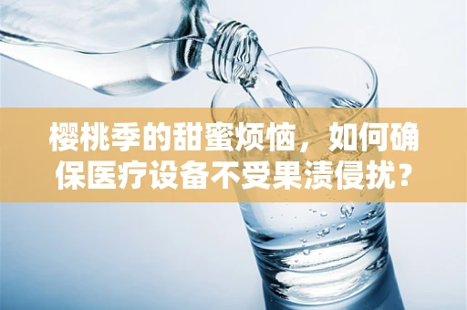 樱桃季的甜蜜烦恼，如何确保医疗设备不受果渍侵扰？