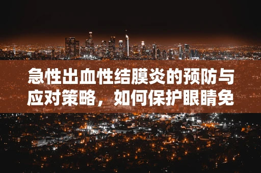 急性出血性结膜炎的预防与应对策略，如何保护眼睛免受病毒侵袭？