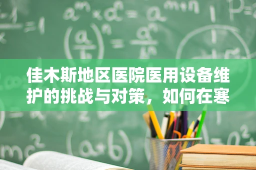 佳木斯地区医院医用设备维护的挑战与对策，如何在寒冷气候下保障设备稳定运行？