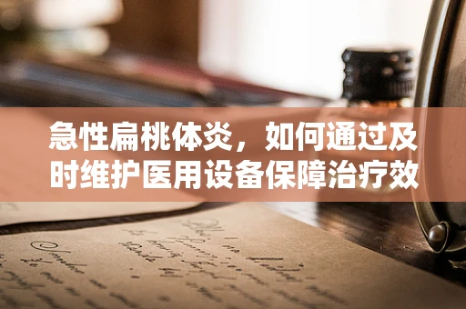 急性扁桃体炎，如何通过及时维护医用设备保障治疗效率？