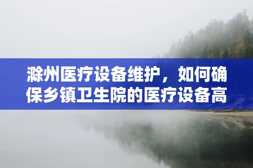 滁州医疗设备维护，如何确保乡镇卫生院的医疗设备高效运行？