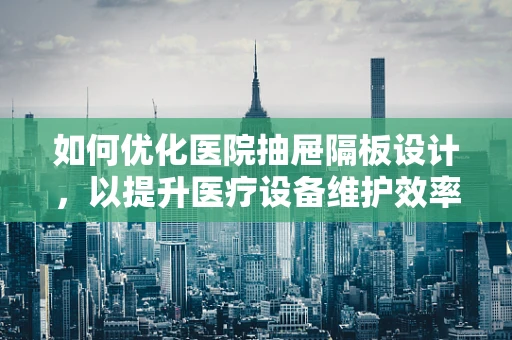 如何优化医院抽屉隔板设计，以提升医疗设备维护效率？