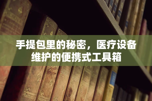 手提包里的秘密，医疗设备维护的便携式工具箱