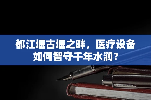 都江堰古堰之畔，医疗设备如何智守千年水润？