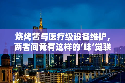 烧烤酱与医疗级设备维护，两者间竟有这样的‘味’觉联系？