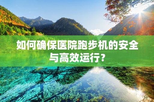 如何确保医院跑步机的安全与高效运行？