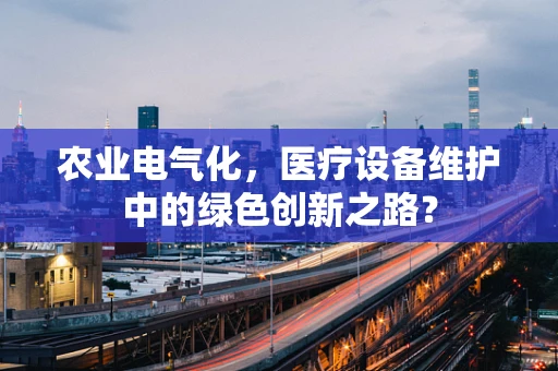 农业电气化，医疗设备维护中的绿色创新之路？