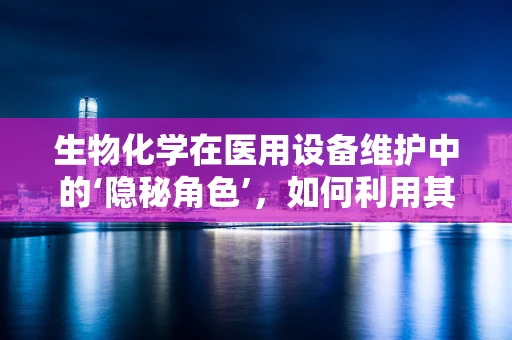 生物化学在医用设备维护中的‘隐秘角色’，如何利用其原理优化设备性能？