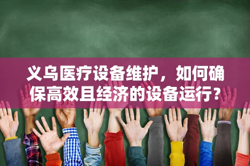 义乌医疗设备维护，如何确保高效且经济的设备运行？