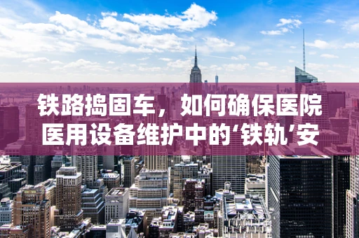 铁路捣固车，如何确保医院医用设备维护中的‘铁轨’安全？