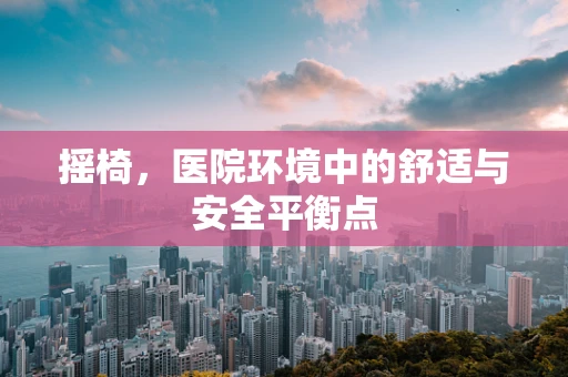 摇椅，医院环境中的舒适与安全平衡点