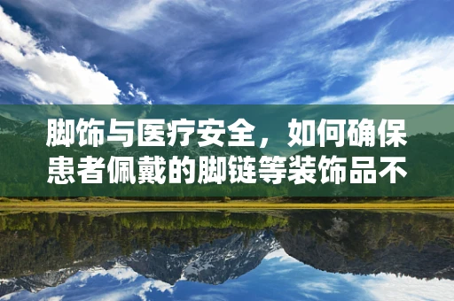 脚饰与医疗安全，如何确保患者佩戴的脚链等装饰品不影响医疗设备使用？