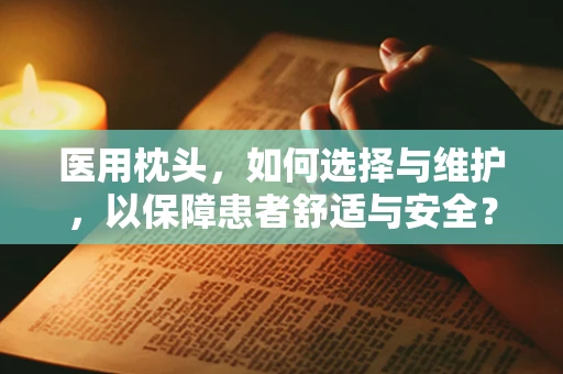 医用枕头，如何选择与维护，以保障患者舒适与安全？