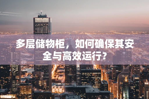 多层储物柜，如何确保其安全与高效运行？