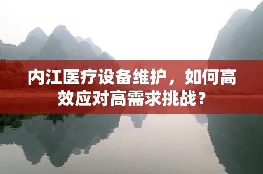 内江医疗设备维护，如何高效应对高需求挑战？
