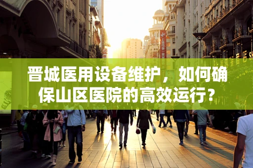 晋城医用设备维护，如何确保山区医院的高效运行？