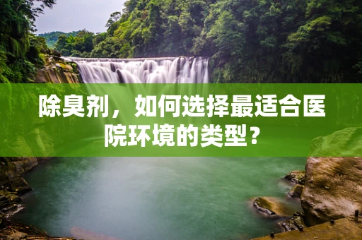 除臭剂，如何选择最适合医院环境的类型？