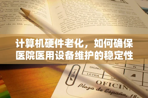计算机硬件老化，如何确保医院医用设备维护的稳定性？