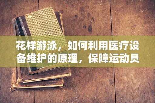 花样游泳，如何利用医疗设备维护的原理，保障运动员健康？