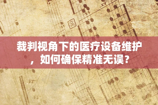 裁判视角下的医疗设备维护，如何确保精准无误？
