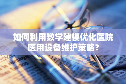 如何利用数学建模优化医院医用设备维护策略？
