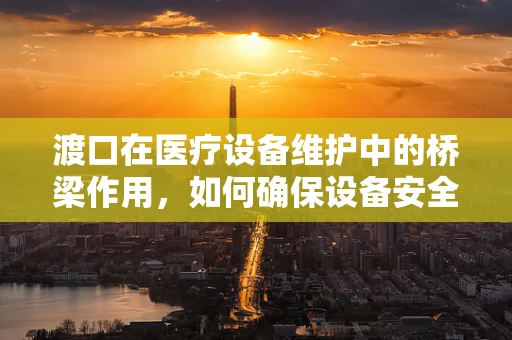 渡口在医疗设备维护中的桥梁作用，如何确保设备安全过河？