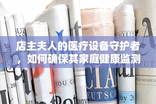 店主夫人的医疗设备守护者，如何确保其家庭健康监测仪的精准性？