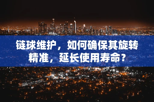 链球维护，如何确保其旋转精准，延长使用寿命？