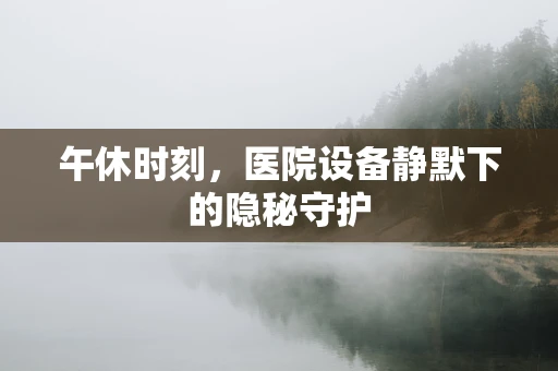午休时刻，医院设备静默下的隐秘守护