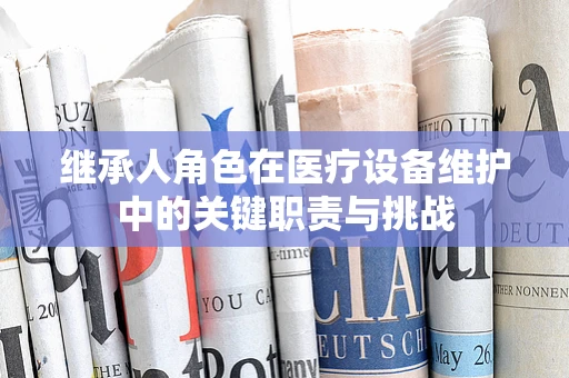 继承人角色在医疗设备维护中的关键职责与挑战