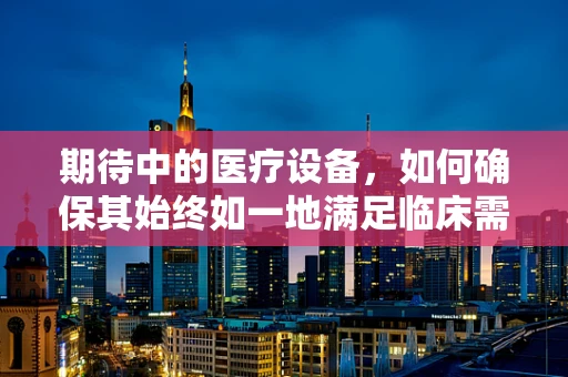 期待中的医疗设备，如何确保其始终如一地满足临床需求？
