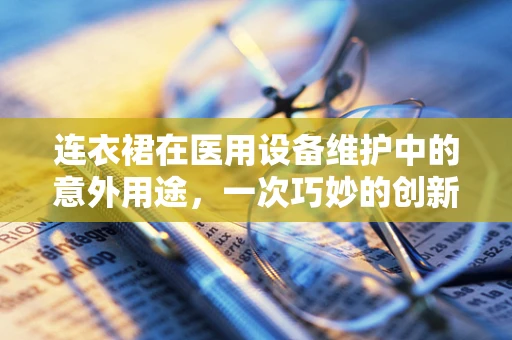 连衣裙在医用设备维护中的意外用途，一次巧妙的创新实践