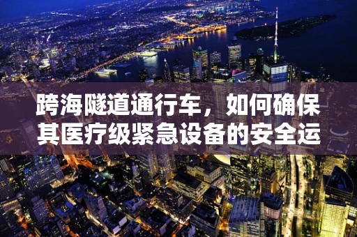 跨海隧道通行车，如何确保其医疗级紧急设备的安全运行？