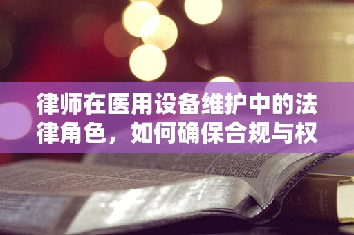 律师在医用设备维护中的法律角色，如何确保合规与权益？