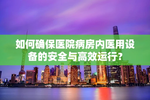 如何确保医院病房内医用设备的安全与高效运行？