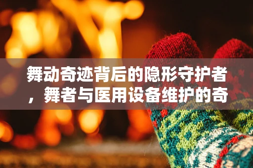 舞动奇迹背后的隐形守护者，舞者与医用设备维护的奇妙交集