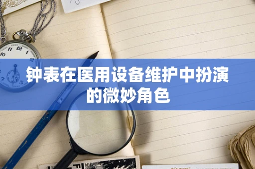 钟表在医用设备维护中扮演的微妙角色