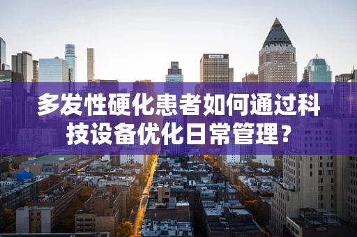 多发性硬化患者如何通过科技设备优化日常管理？