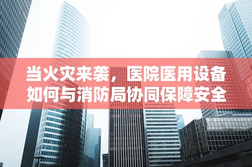 当火灾来袭，医院医用设备如何与消防局协同保障安全？
