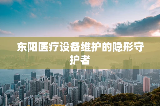东阳医疗设备维护的隐形守护者