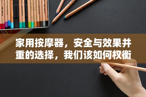 家用按摩器，安全与效果并重的选择，我们该如何权衡？