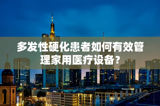 多发性硬化患者如何有效管理家用医疗设备？
