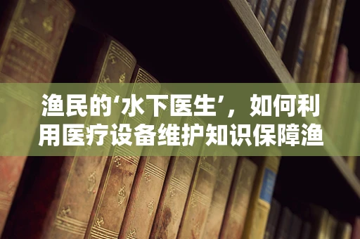 渔民的‘水下医生’，如何利用医疗设备维护知识保障渔网安全？