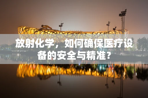 放射化学，如何确保医疗设备的安全与精准？