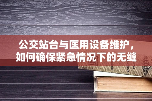 公交站台与医用设备维护，如何确保紧急情况下的无缝对接？